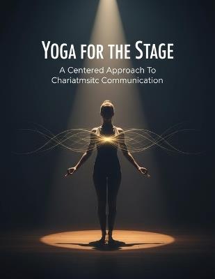 Yoga For The Stage: A Centered Approach To Charismatic Communication - Madyson Williams - cover