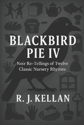 Blackbird Pie IV: Noir Re-tellings of Twelve Classic Nursery Rhymes - R J Kellan - cover