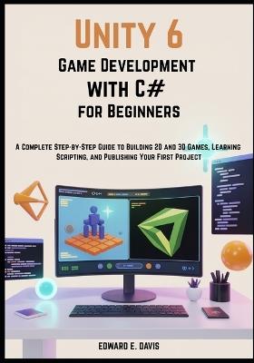 Unity 6 Game Development with C# for Beginners: A Complete Step-by-Step Guide to Building 2D and 3D Games, Learning Scripting, and Publishing Your First Project - Edward E Davis - cover