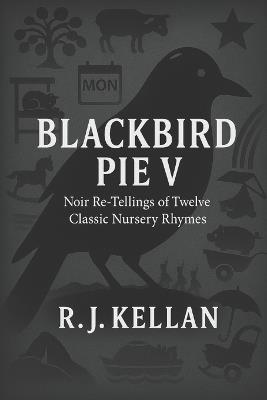 Blackbird Pie V: Noir Re-tellings of Twelve Classic Nursery Rhymes - R J Kellan - cover