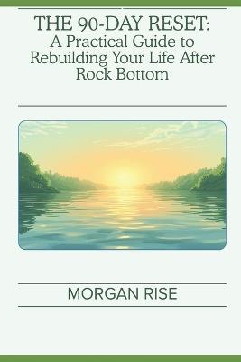 The 90-Day Reset: A Practical Guide to Rebuilding Your Life After Rock Bottom - Morgan Rise - cover