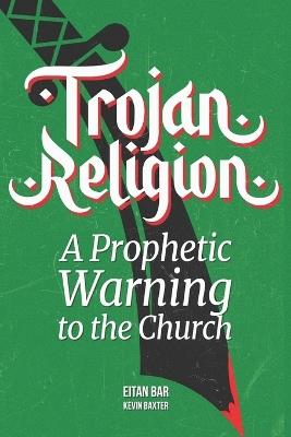 Trojan Religion: The Final Prophetic Warning to the Church - Kevin Baxter,Eitan Bar - cover