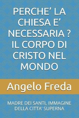Perche' La Chiesa E' Necessaria ? Il Corpo Di Cristo Nel Mondo: Madre Dei Santi, Immagine Della Citta' Superna - Angelo Freda - cover