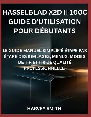 Hasselblad X2d II 100c Guide d'Utilisation Pour Débutants: Le Guide Manuel Simplifié Étape Par Étape Des Réglages, Menus, Modes de Tir Et Tir de Qualité Professionnelle. - Harvey Smith - cover