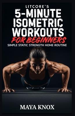 LitCore's 5-Minute Isometric Workouts for Beginners: Simple Static Strength Home Routine - Maya Knox - cover
