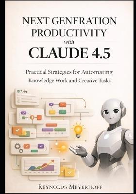 Next-Generation Productivity with Claude 4.5: Practical Strategies for Automating Knowledge Work and Creative Tasks - Reynolds Meyerhoff - cover