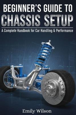 Beginner's Guide to Chassis Setup: A Complete Handbook for Car Handling & Performance - Emily Wilson - cover