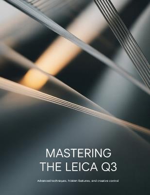 Mastering the Leica Q3: Advanced Techniques, Hidden Features, and Creative Control - David Peterson - cover