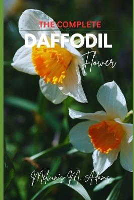 The complete Daffodil flowers: The Ultimate Beginner's Guide to Growing, Caring for, and Harvesting Stunning daffodils at Home and garden - Melvins M Adams - cover