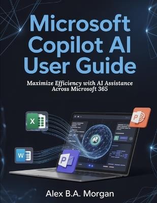 Microsoft Copilot AI User Guide: Maximize Efficiency with AI Assistance Across Microsoft 365 - Alex B a Morgan - cover