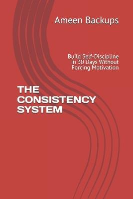 The Consistency System: Build Self-Discipline in 30 Days Without Forcing Motivation - Ameen Backups - cover