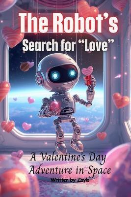 The Robot's Search for "Love": A Valentine's Day Adventure in Space - Zaylo - cover