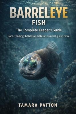 Barreleye Fish: Care, feeding, behavior, habitat and aquarium setup, ownership, and more - Tamara Patton - cover