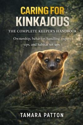 Caring for Kinkajous: Ownership, behavior, handling, expert tips, and habitat set ups - Tamara Patton - cover