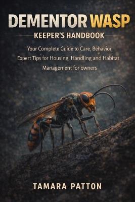Dementor Wasp Keeper's Handbook: Your Complete Guide to Care, Behavior, Expert Tips for Housing, Handling and Habitat Management for owners - Tamara Patton - cover