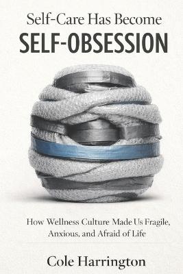 Self-Care Has Become Self-Obsession: How Wellness Culture Made Us Fragile, Anxious, and Afraid of Life - Cole Harrington - cover