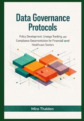 Data Governance Protocols: Policy Development, Lineage Tracking, and Compliance Documentation for Financial and Healthcare Sectors - Miro Thalden - cover