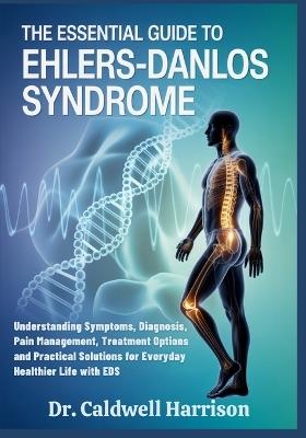 The Essential Guide to Ehlers-Danlos Syndrome: Understanding Symptoms, Diagnosis, Pain Management, Treatment Options and Practical Solutions for Everyday Healthier Life with EDS - Caldwell Harrison - cover
