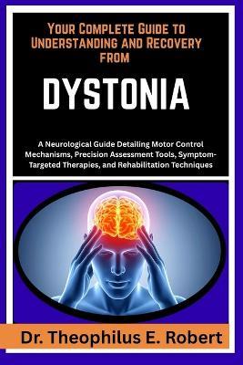 Your Complete Guide to Understanding and Recovery from Dystonia: A Neurological Guide Detailing Motor Control Mechanisms, Precision Assessment Tools, Symptom-Targeted Therapies, and Rehabilitation Techniques - Theophilus E Robert - cover