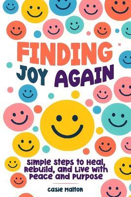 Finding Joy Again: Simple Steps to Heal, Rebuild, and Live with Peace and Purpose - Casie Malton - cover