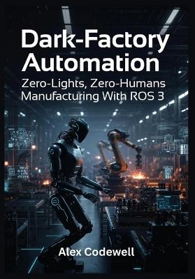 Dark-Factory Automation Zero-Lights, Zero-Humans Manufacturing With ROS 3 - Alex Codewell - cover