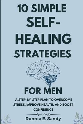 10 Simple Self-Heal Strategies for Men: A Step-by-Step Plan to Overcome Stress, Improve Health, and Boost Confidence - Ronnie E Sandy - cover
