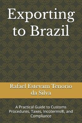 Exporting to Brazil: A Practical Guide to Customs Procedures, Taxes, Incoterms(R), and Compliance - Rafael Estevam Tenorio Da Silva - cover