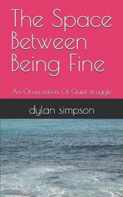 The Space Between Being Fine: An Observation Of Quiet struggle - Dylan P Simpson - cover