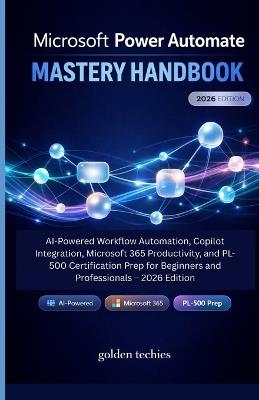 Microsoft Power Automate Mastery Handbook: AI-Powered Workflow Automation, Copilot Integration, Microsoft 365 Productivity, and Pl-500 Certification Prep for Beginners and Professionals - 2026 Edition - Golden Techies - cover