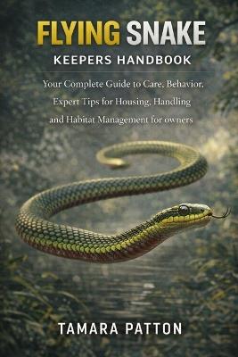 Flying Snake Keepers Handbook: Your Complete Guide to Care, Behavior, Expert Tips for Housing, Handling and Habitat Management for owners - Tamara Patton - cover