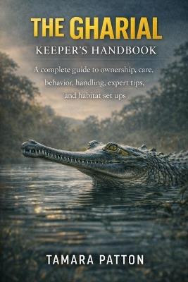 The Gharial Keeper's Handbook: A complete guide to ownership, care, behavior, handling, expert tips, and habitat set ups - Tamara Patton - cover