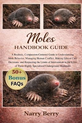 Moles Handbook Guide: A Realistic, Compassion-Centered Guide to Understanding Mole Behavior, Managing Human Conflict, Making Ethical Care Decisions, and Respecting the Limits of Intervention in the Lives of These Highly Specialized Underground Mammals - Narry Berry - cover