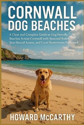 Cornwall Dog Beaches: A Clear and Complete Guide to Dog-Friendly Beaches Across Cornwall with Seasonal Rules, Year-Round Access, and Local Restrictions Explained - Howard McCarthy - cover