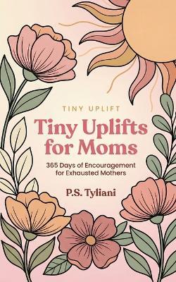 Tiny Uplifts for Moms: 365 Days of Encouragement for Exhausted Mothers - P S Tyliani - cover