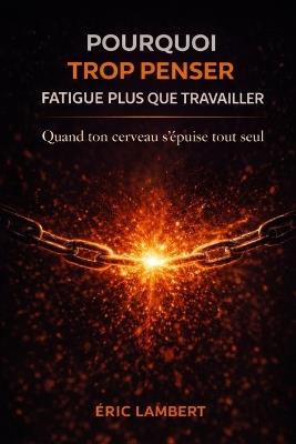 Pourquoi Trop Penser Fatigue Plus que Travailler: La surcharge cognitive comme source d'épuisement invisible - Eric Lambert - cover