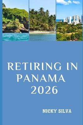 Retiring in Panama 2026: Everything You Need to Build a Secure, Affordable, and Fulfilling Retirement in Panama - Nicky Silva - cover