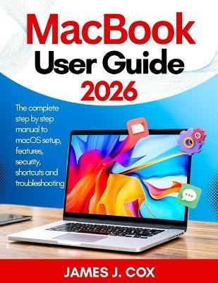 MacBook User Guide 2026: The complete step by step manual to macOS setup, features, security, shortcuts and troubleshooting - James J Cox - cover