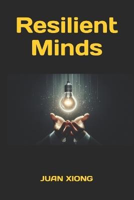 Resilient Minds: Practical, Science-Backed Strategies to Build Emotional Strength Amid AI Disruptions, Global Uncertainties - Juan Xiong - cover