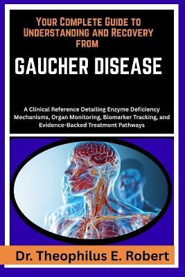 Your Complete Guide to Understanding and Recovery from Gaucher Disease: A Clinical Reference Detailing Enzyme Deficiency Mechanisms, Organ Monitoring, Biomarker Tracking, and Evidence-Backed Treatment Pathways - Theophilus E Robert - cover