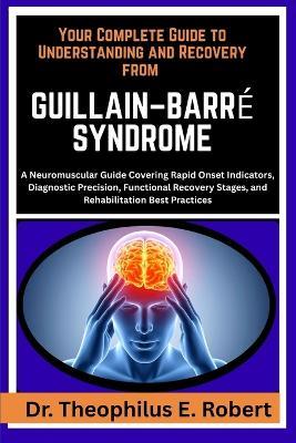 Your Complete Guide to Understanding and Recovery from Guillain-Barré Syndrome: A Neuromuscular Guide Covering Rapid Onset Indicators, Diagnostic Precision, Functional Recovery Stages, and Rehabilitation Best Practices - Theophilus E Robert - cover