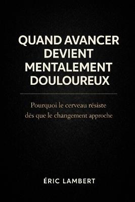 Quand Avancer Devient Mentalement Douloureux: Pourquoi le cerveau résiste dès que le changement approche - Eric Lambert - cover