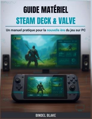 Guide matériel Steam Deck & Valve: Un manuel pratique pour la nouvelle ère du jeu sur PC - Bindel Blake - cover