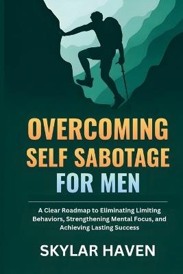 Overcoming Self Sabotage for Men: A Clear Roadmap to Eliminating Limiting Behaviors, Strengthening Mental Focus, and Achieving Lasting Success - Skylar Haven - cover