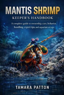 Mantis Shrimp: A complete guide to ownership, care, behavior, handling, expert tips, and aquarium set ups - Tamara Patton - cover