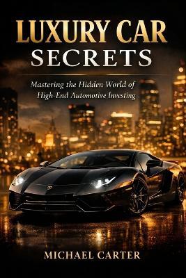 Luxury Car Secrets: Mastering the Hidden World of High-End Automotive Investing - Michael Carter - cover