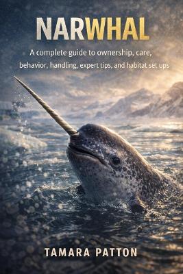 Narwhal: A complete guide to ownership, care, behavior, handling, expert tips, and habitat set ups - Tamara Patton - cover