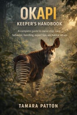 Okapi Keeper's Handbook: A complete guide to ownership, care, behavior, handling, expert tips, and habitat set ups - Tamara Patton - cover