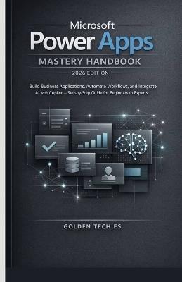 Microsoft Power Apps Mastery Handbook 2026 Edition: Build Business Applications, Automate Workflows, and Integrate AI with Copilot - Step-By-Step Guide for Beginners to Experts - Golden Techies - cover