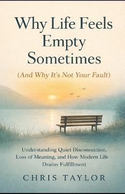Why Life Feels Empty Sometimes (And Why It's Not Your Fault): Understanding Quiet Disconnection, Loss of Meaning, and How Modern Life Drains Fulfilment - Chris Taylor - cover