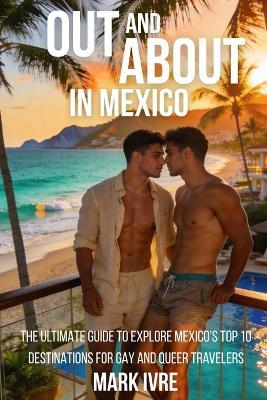 Out and About in Mexico: The Ultimate Guide to Explore Mexico's Top 10 Destinations for Gay and Queer Travelers, Festivals, Nightlife, Dining, and Hidden Gems - Mark Ivre - cover